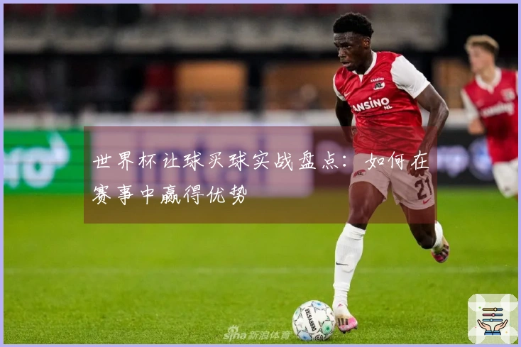 世界杯让球买球实战盘点：如何在赛事中赢得优势
