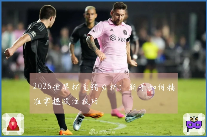 2026世界杯竞猜分析：新手如何精准掌握投注技巧