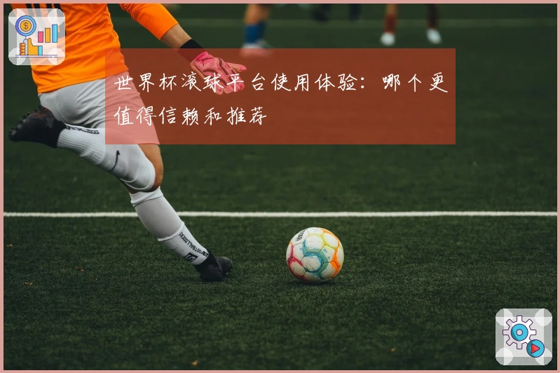 世界杯滚球平台使用体验：哪个更值得信赖和推荐