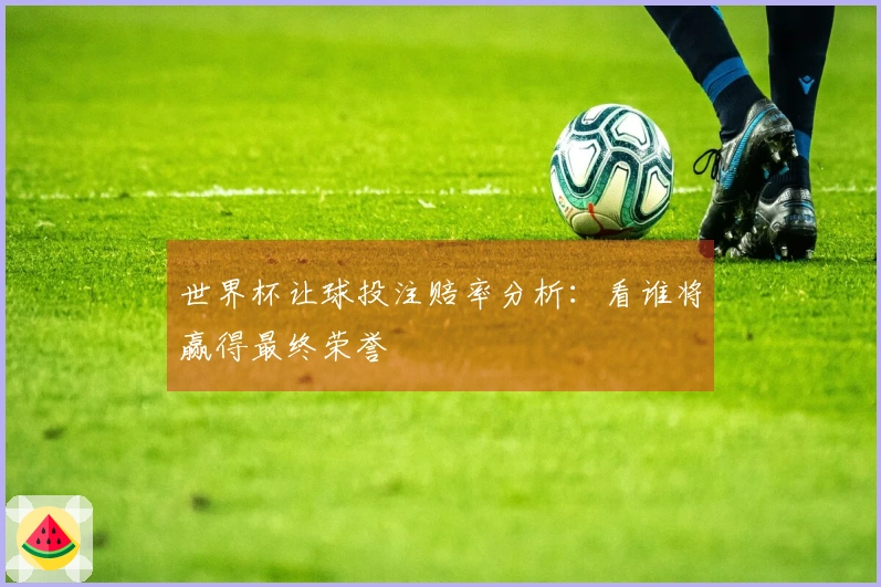 世界杯让球投注赔率分析：看谁将赢得最终荣誉