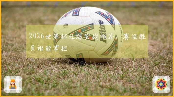 2026世界杯让球实战推荐，赛场胜负谁能掌控