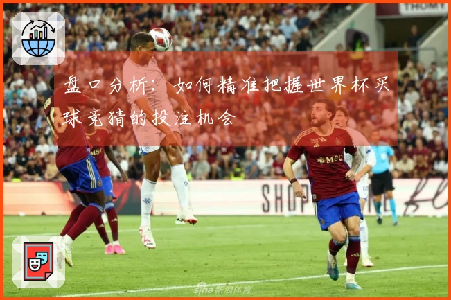 盘口分析：如何精准把握世界杯买球竞猜的投注机会