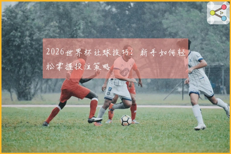 2026世界杯让球技巧：新手如何轻松掌握投注策略