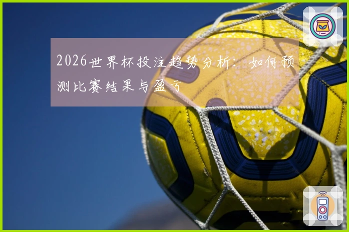 2026世界杯投注趋势分析：如何预测比赛结果与盈亏