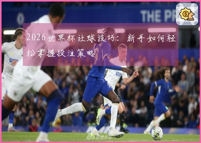 2026世界杯让球技巧：新手如何轻松掌握投注策略