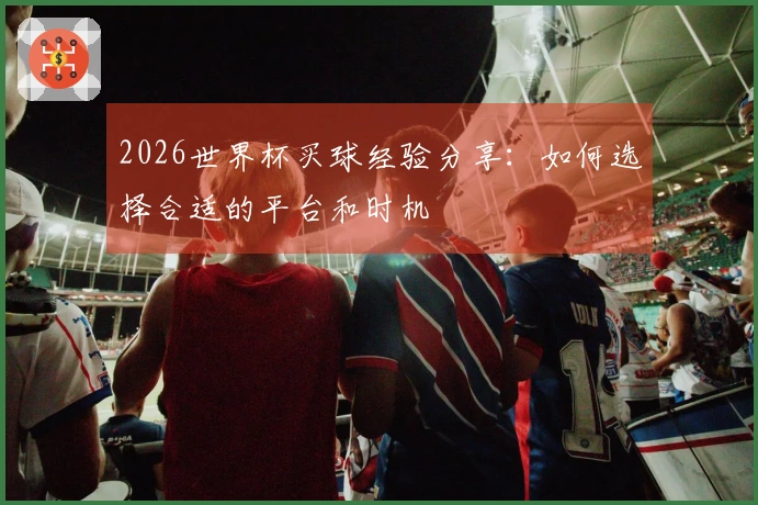 2026世界杯买球经验分享：如何选择合适的平台和时机