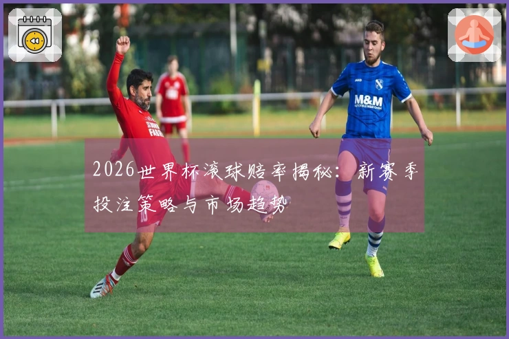 2026世界杯滚球赔率揭秘：新赛季投注策略与市场趋势