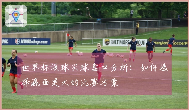 世界杯滚球买球盘口分析：如何选择赢面更大的比赛方案