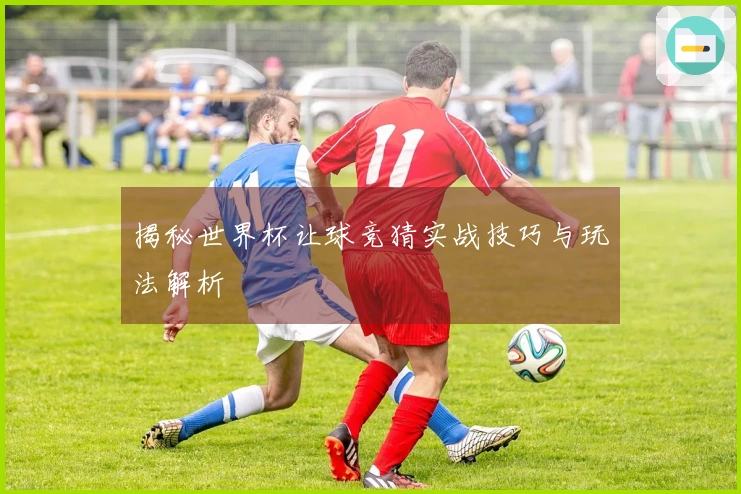 揭秘世界杯让球竞猜实战技巧与玩法解析