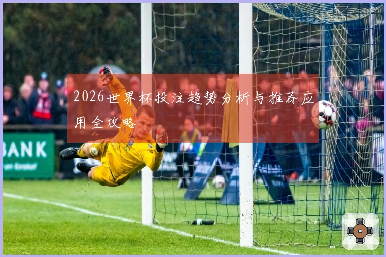 2026世界杯投注趋势分析与推荐应用全攻略