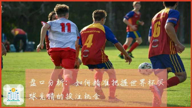 盘口分析：如何精准把握世界杯买球竞猜的投注机会