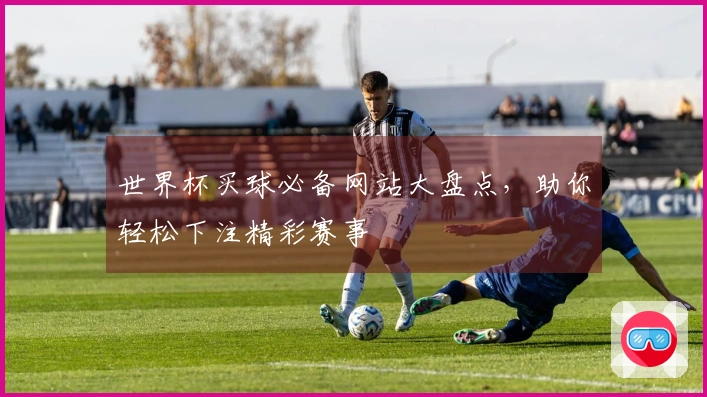 世界杯买球必备网站大盘点，助你轻松下注精彩赛事