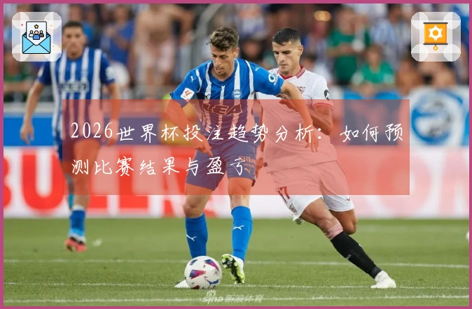 2026世界杯投注趋势分析：如何预测比赛结果与盈亏