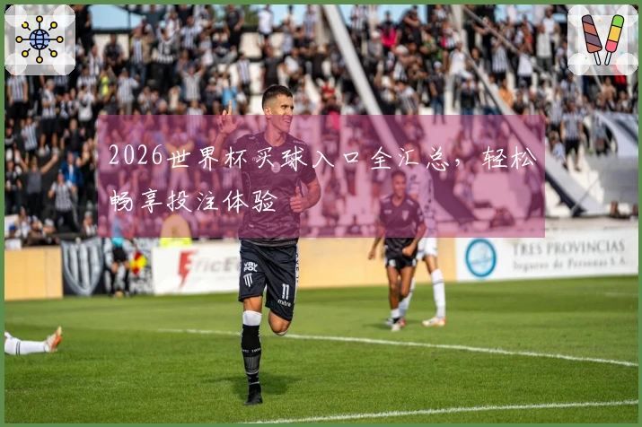 2026世界杯买球入口全汇总，轻松畅享投注体验
