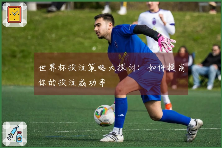 世界杯投注策略大探讨：如何提高你的投注成功率