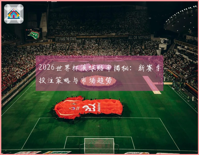 2026世界杯滚球赔率揭秘：新赛季投注策略与市场趋势