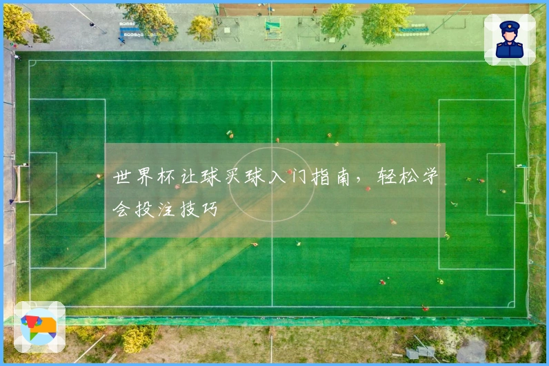世界杯让球买球入门指南，轻松学会投注技巧