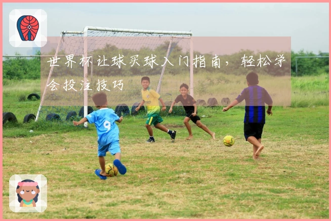 世界杯让球买球入门指南，轻松学会投注技巧