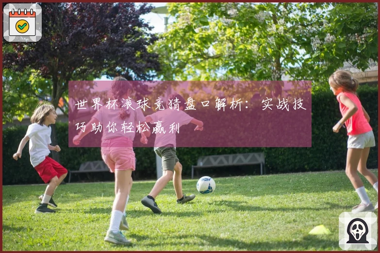 世界杯滚球竞猜盘口解析：实战技巧助你轻松赢利