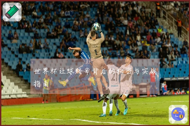世界杯让球赔率背后的秘密与实战指南