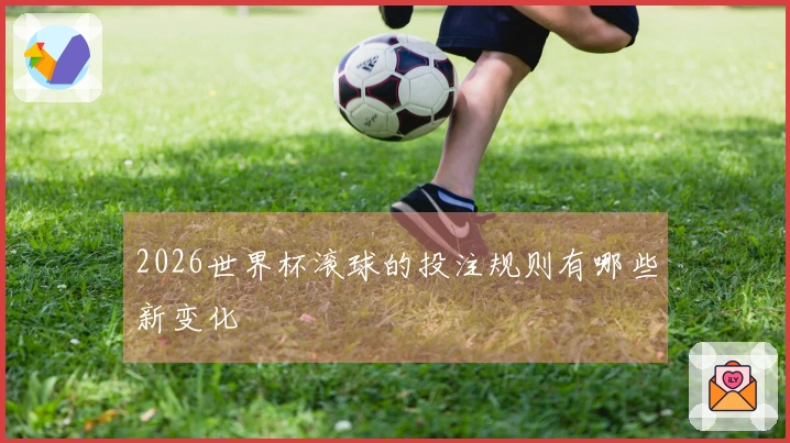 2026世界杯滚球的投注规则有哪些新变化